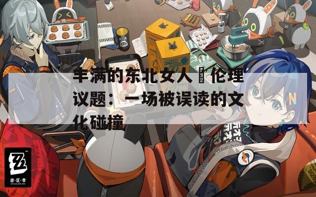 豐滿的東北女人與倫理議題：一場被誤讀的文化碰撞