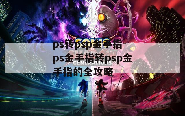 ps轉(zhuǎn)psp金手指-ps金手指轉(zhuǎn)psp金手指的全攻略