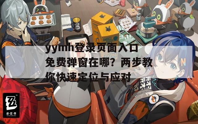 yymh登錄頁面入口免費彈窗在哪？兩步教你快速定位與應對