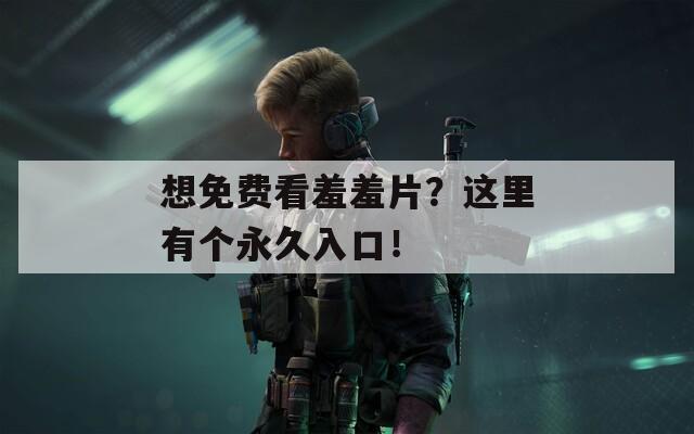 想免費(fèi)看羞羞片？這里有個(gè)永久入口！