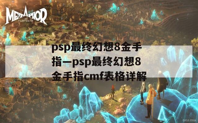 psp最終幻想8金手指—psp最終幻想8金手指cmf表格詳解