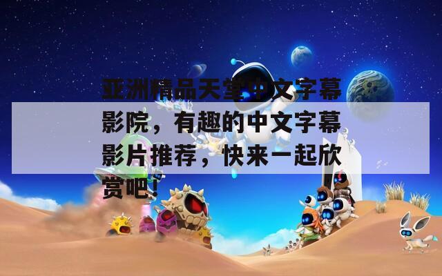 亞洲精品天堂中文字幕影院，有趣的中文字幕影片推薦，快來一起欣賞吧！
