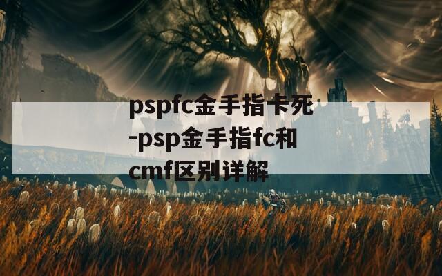 pspfc金手指卡死-psp金手指fc和cmf區(qū)別詳解