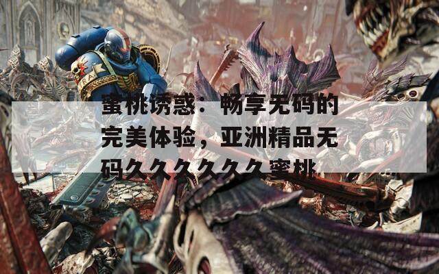 蜜桃誘惑：暢享無碼的完美體驗(yàn)，亞洲精品無碼久久久久久久蜜桃