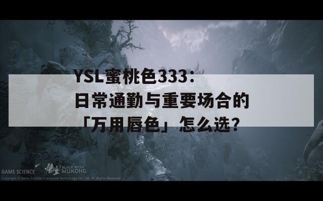 YSL蜜桃色333：日常通勤與重要場合的「萬用唇色」怎么選？