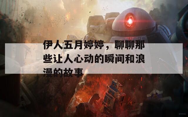 伊人五月婷婷，聊聊那些讓人心動(dòng)的瞬間和浪漫的故事
