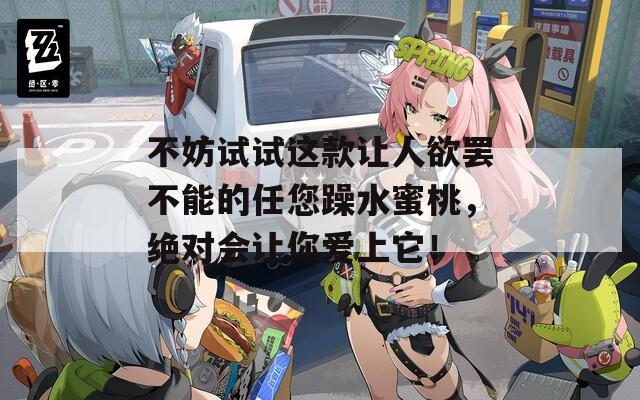 不妨試試這款讓人欲罷不能的任您躁水蜜桃，絕對會讓你愛上它！