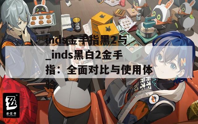 inds金手指黑2與_inds黑白2金手指：全面對(duì)比與使用體驗(yàn)