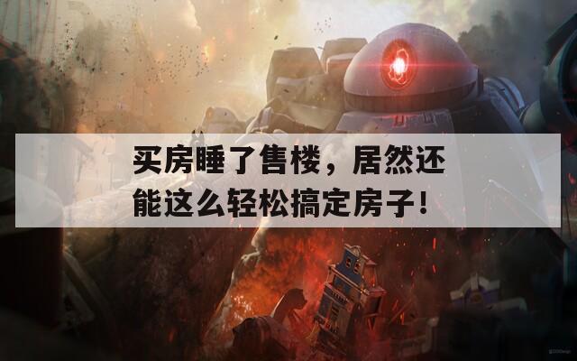 買房睡了售樓，居然還能這么輕松搞定房子！