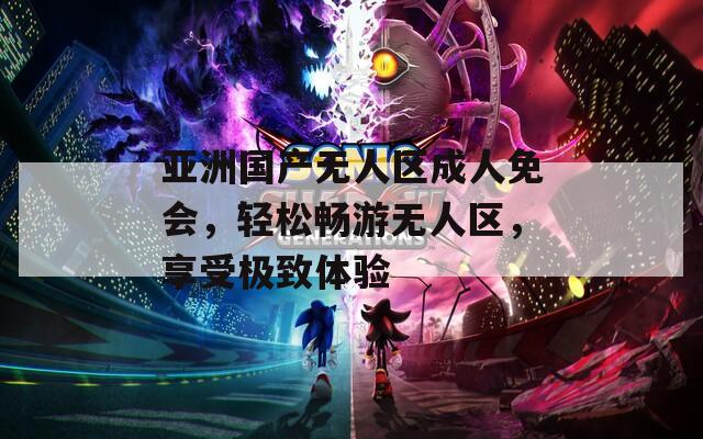 亞洲國產(chǎn)無人區(qū)成人免會，輕松暢游無人區(qū)，享受極致體驗