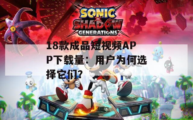 18款成品短視頻APP下載量：用戶為何選擇它們？