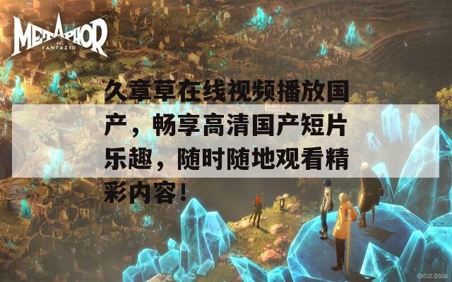 久章草在線視頻播放國產(chǎn)，暢享高清國產(chǎn)短片樂趣，隨時隨地觀看精彩內(nèi)容！