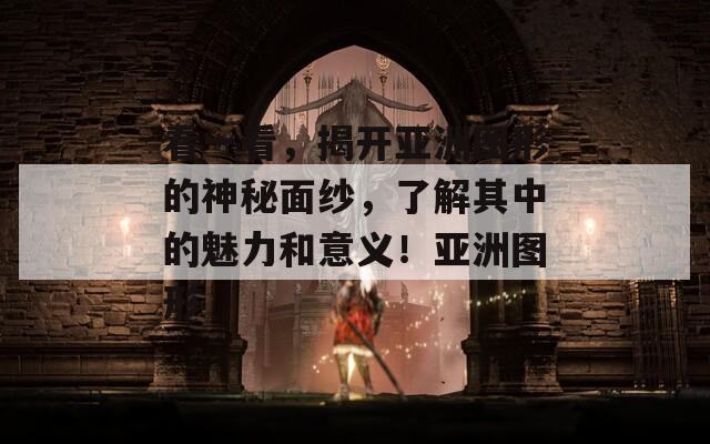 看一看，揭開亞洲圖形的神秘面紗，了解其中的魅力和意義！亞洲圖形