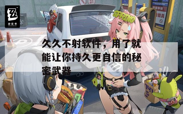 久久不射軟件，用了就能讓你持久更自信的秘密武器