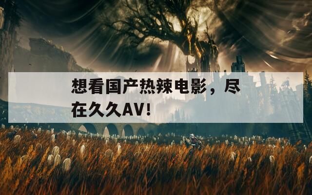 想看國產(chǎn)熱辣電影，盡在久久AV！