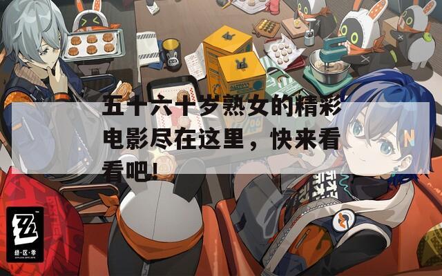 五十六十歲熟女的精彩電影盡在這里，快來(lái)看看吧！