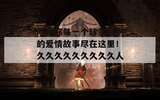 陪伴你每一個珍貴時刻的愛情故事盡在這里！久久久久久久久久久人妻