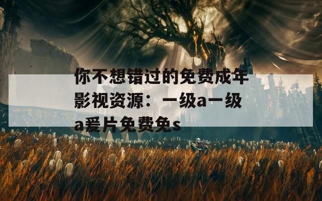 你不想錯過的免費成年影視資源：一級a一級a爰片免費免s