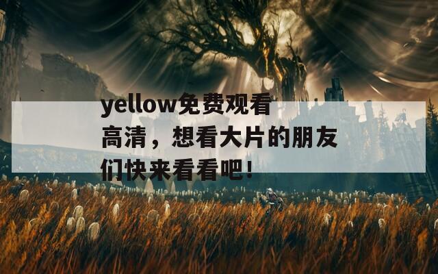 yellow免費觀看高清，想看大片的朋友們快來看看吧！