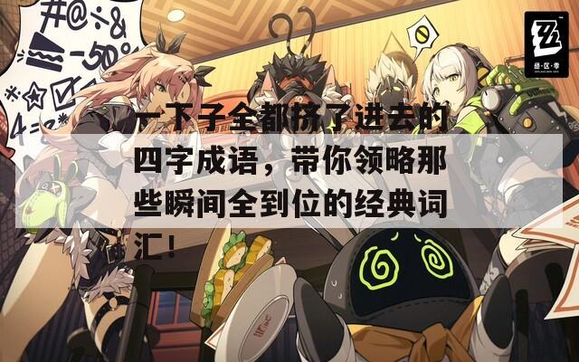 一下子全都擠了進(jìn)去的四字成語，帶你領(lǐng)略那些瞬間全到位的經(jīng)典詞匯！