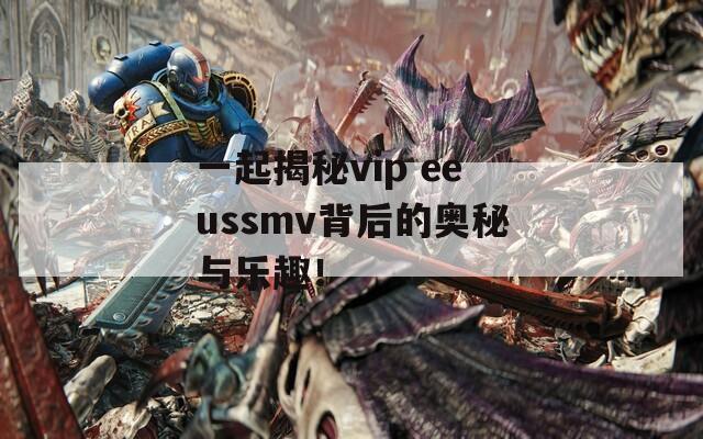 一起揭秘vip eeussmv背后的奧秘與樂趣！
