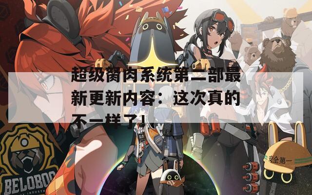 超級(jí)胬肉系統(tǒng)第二部最新更新內(nèi)容：這次真的不一樣了！