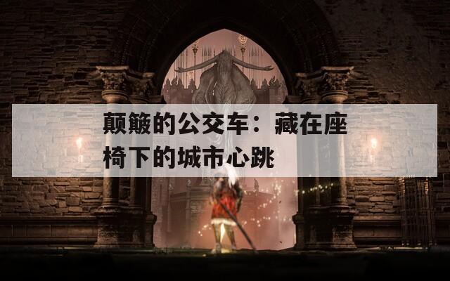 顛簸的公交車(chē)：藏在座椅下的城市心跳