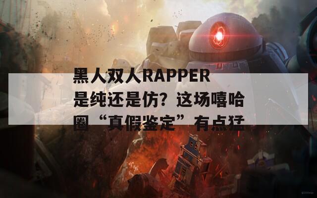 黑人雙人RAPPER是純還是仿？這場(chǎng)嘻哈圈“真假鑒定”有點(diǎn)猛