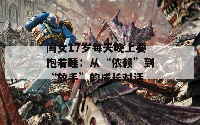 閨女17歲每天晚上要抱著睡：從“依賴”到“放手”的成長對(duì)話