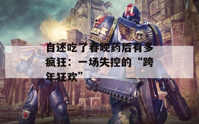 自述吃了春晚藥后有多瘋狂：一場(chǎng)失控的“跨年狂歡”