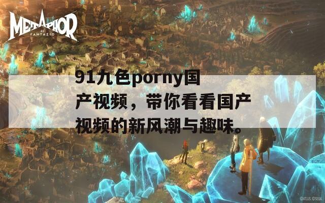 91九色porny國產(chǎn)視頻，帶你看看國產(chǎn)視頻的新風(fēng)潮與趣味。