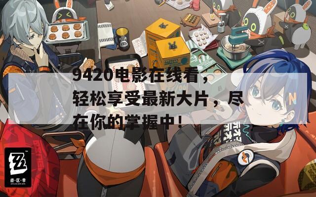 9420電影在線看，輕松享受最新大片，盡在你的掌握中！