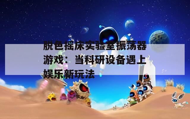 脫色搖床實(shí)驗(yàn)室振蕩器游戲：當(dāng)科研設(shè)備遇上娛樂(lè)新玩法