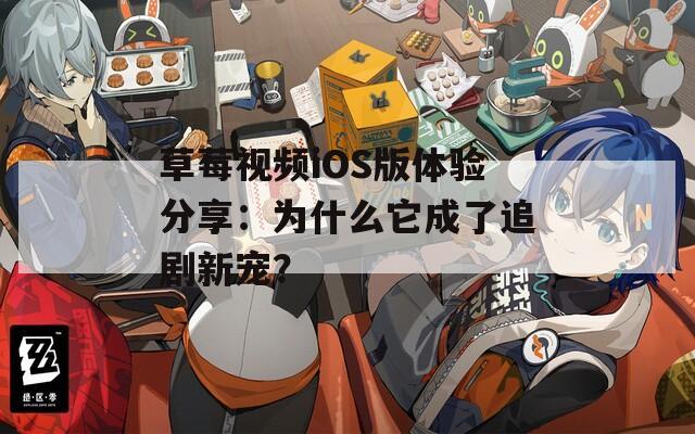 草莓視頻iOS版體驗分享：為什么它成了追劇新寵？