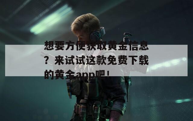 想要方便獲取黃金信息？來(lái)試試這款免費(fèi)下載的黃金app吧！