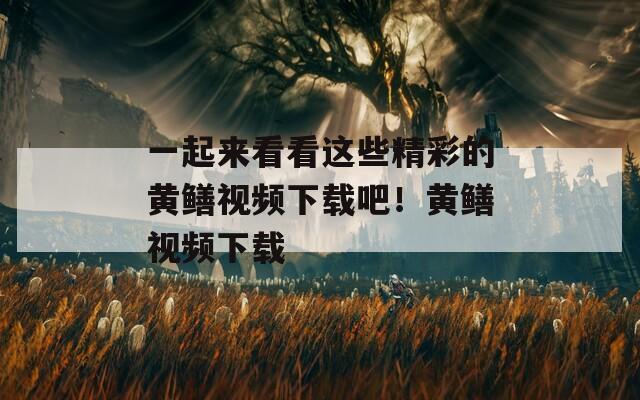 一起來看看這些精彩的黃鱔視頻下載吧！黃鱔視頻下載