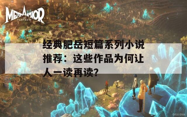 經(jīng)典肥岳短篇系列小說推薦：這些作品為何讓人一讀再讀？