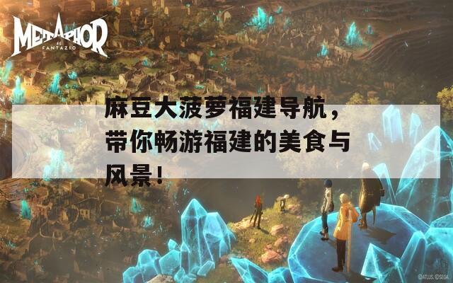 麻豆大菠蘿福建導(dǎo)航，帶你暢游福建的美食與風(fēng)景！