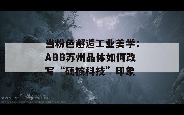 當粉色邂逅工業(yè)美學：ABB蘇州晶體如何改寫“硬核科技”印象