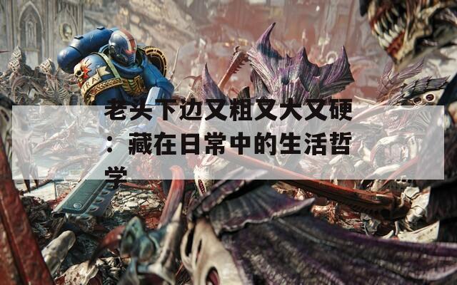 老頭下邊又粗又大又硬：藏在日常中的生活哲學