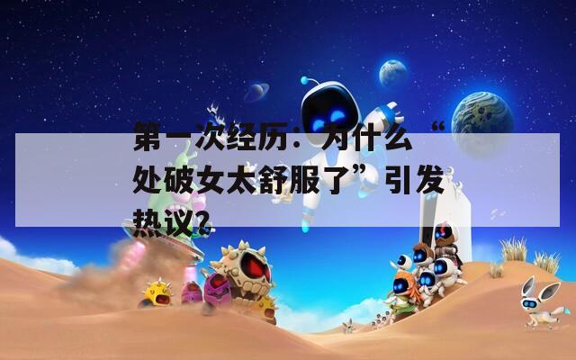 第一次經(jīng)歷：為什么“處破女太舒服了”引發(fā)熱議？