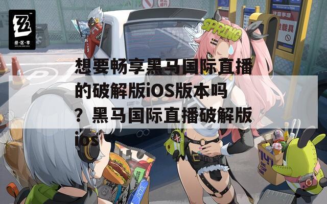 想要暢享黑馬國際直播的破解版iOS版本嗎？黑馬國際直播破解版ios