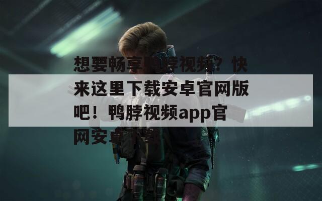 想要暢享鴨脖視頻？快來(lái)這里下載安卓官網(wǎng)版吧！鴨脖視頻app官網(wǎng)安卓下載