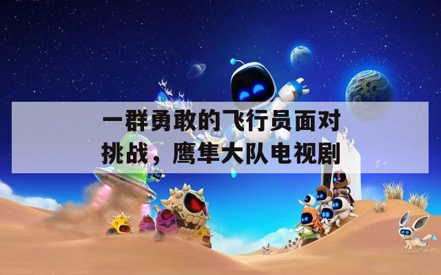 一群勇敢的飛行員面對挑戰(zhàn)，鷹隼大隊電視劇