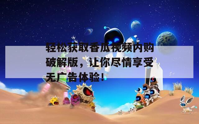 輕松獲取香瓜視頻內(nèi)購(gòu)破解版，讓你盡情享受無(wú)廣告體驗(yàn)！