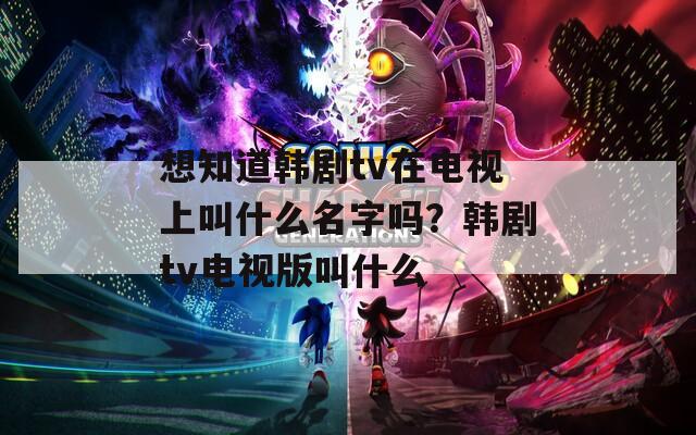 想知道韓劇tv在電視上叫什么名字嗎？韓劇tv電視版叫什么