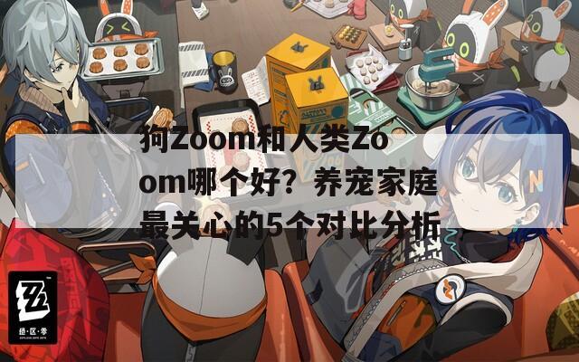 狗Zoom和人類Zoom哪個(gè)好？養(yǎng)寵家庭最關(guān)心的5個(gè)對(duì)比分析