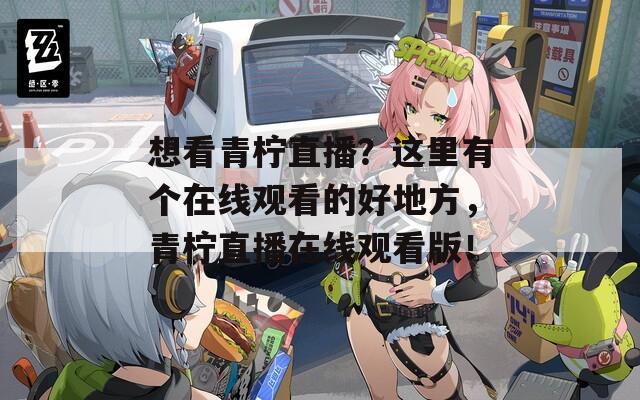 想看青檸直播？這里有個在線觀看的好地方，青檸直播在線觀看版！
