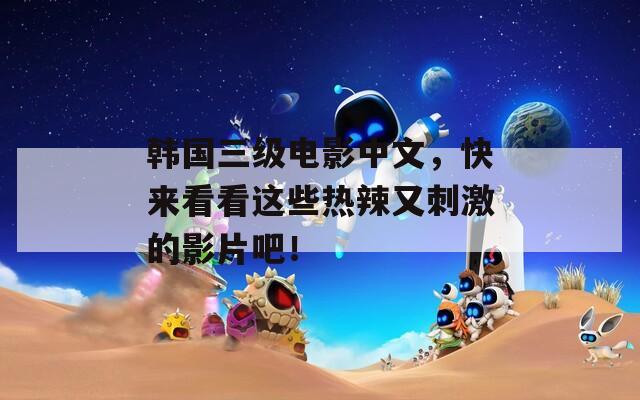 韓國(guó)三級(jí)電影中文，快來(lái)看看這些熱辣又刺激的影片吧！