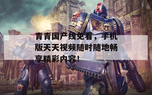 青青國(guó)產(chǎn)線免看，手機(jī)版天天視頻隨時(shí)隨地暢享精彩內(nèi)容！